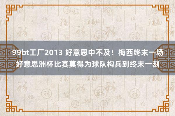 99bt工厂2013 好意思中不及！梅西终末一场好意思洲杯比赛莫得为球队构兵到终末一刻