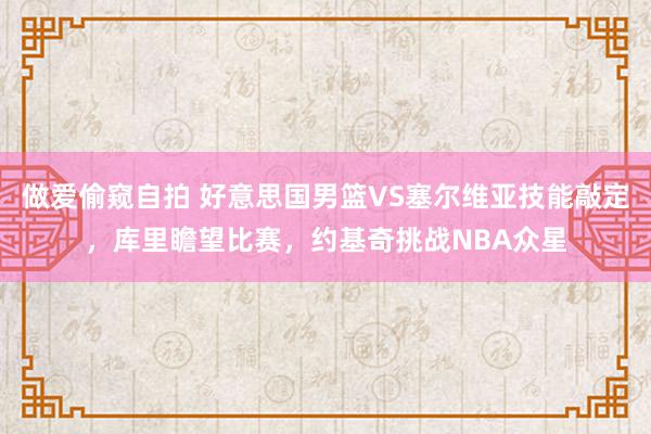 做爱偷窥自拍 好意思国男篮VS塞尔维亚技能敲定，库里瞻望比赛，约基奇挑战NBA众星