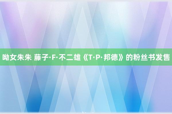 呦女朱朱 藤子·F·不二雄《T·P·邦德》的粉丝书发售