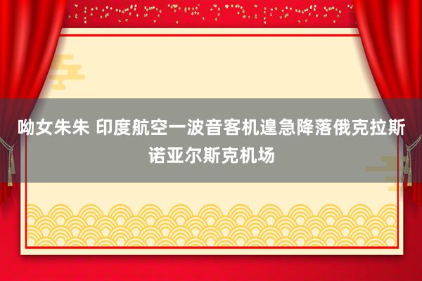 呦女朱朱 印度航空一波音客机遑急降落俄克拉斯诺亚尔斯克机场