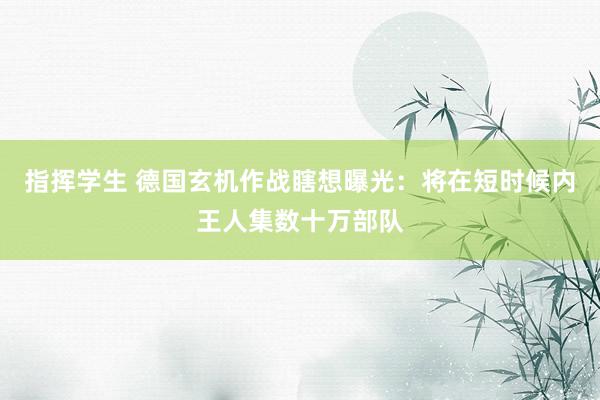 指挥学生 德国玄机作战瞎想曝光：将在短时候内王人集数十万部队