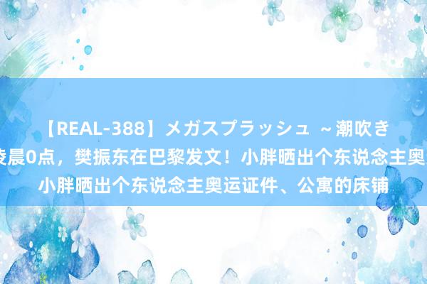 【REAL-388】メガスプラッシュ ～潮吹き絶頂スペシャル～ 凌晨0点，樊振东在巴黎发文！小胖晒出个东说念主奥运证件、公寓的床铺