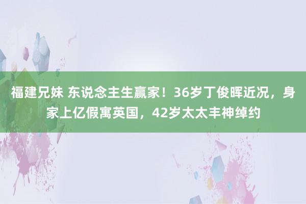 福建兄妹 东说念主生赢家！36岁丁俊晖近况，身家上亿假寓英国，42岁太太丰神绰约