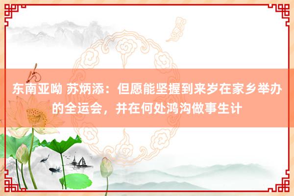 东南亚呦 苏炳添：但愿能坚握到来岁在家乡举办的全运会，并在何处鸿沟做事生计