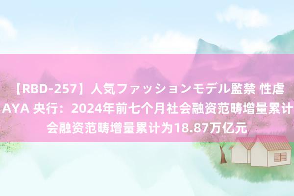 【RBD-257】人気ファッションモデル監禁 性虐コレクション3 AYA 央行：2024年前七个月社会融资范畴增量累计为18.87万亿元