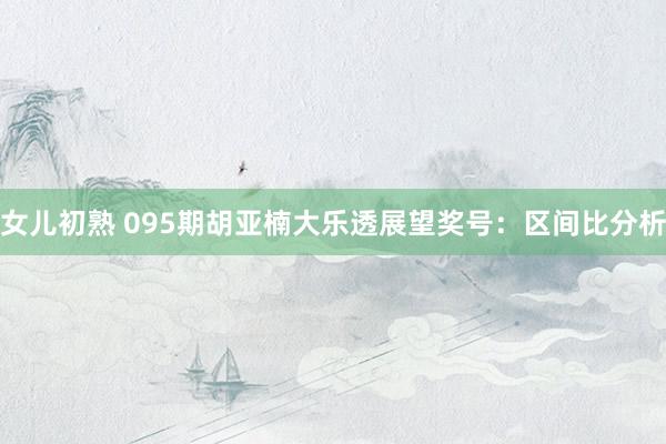 女儿初熟 095期胡亚楠大乐透展望奖号：区间比分析