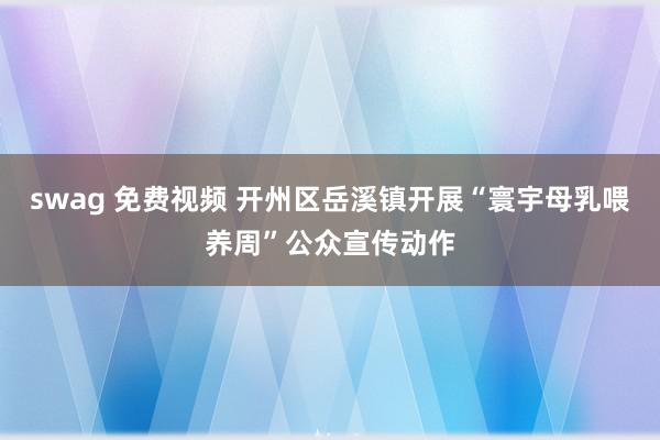 swag 免费视频 开州区岳溪镇开展“寰宇母乳喂养周”公众宣传动作
