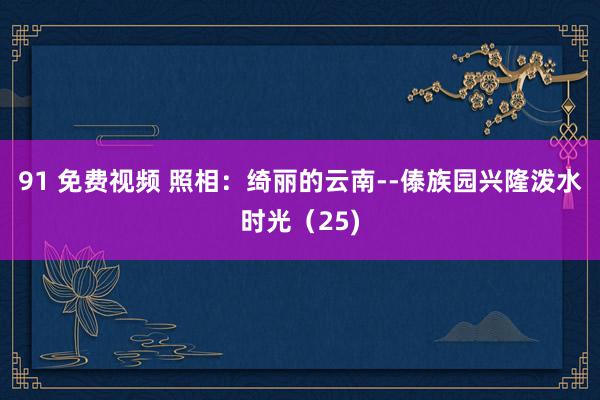 91 免费视频 照相：绮丽的云南--傣族园兴隆泼水时光（25)