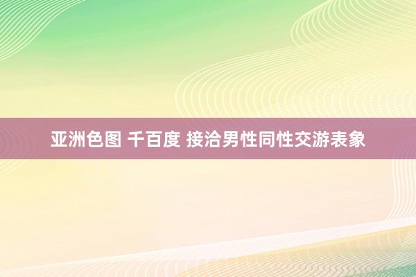 亚洲色图 千百度 接洽男性同性交游表象