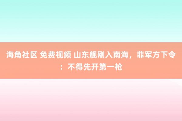 海角社区 免费视频 山东舰刚入南海，菲军方下令：不得先开第一枪