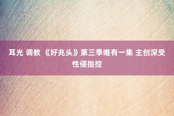耳光 调教 《好兆头》第三季唯有一集 主创深受性侵指控