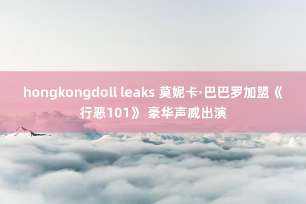 hongkongdoll leaks 莫妮卡·巴巴罗加盟《行恶101》 豪华声威出演