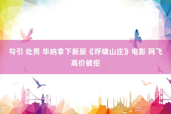勾引 处男 华纳拿下新版《呼啸山庄》电影 网飞高价被拒