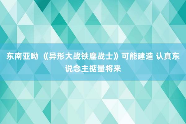 东南亚呦 《异形大战铁鏖战士》可能建造 认真东说念主掂量将来