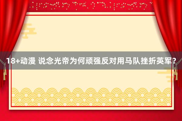 18+动漫 说念光帝为何顽强反对用马队挫折英军？