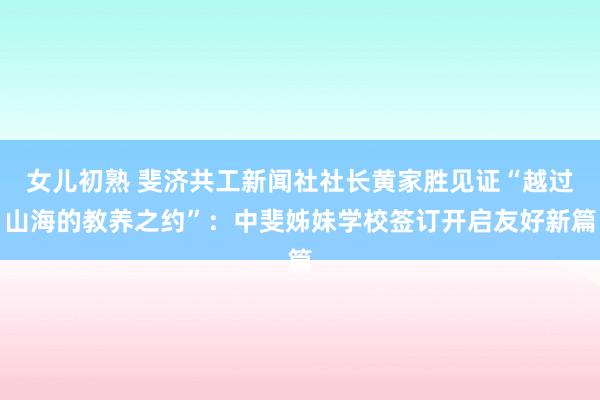 女儿初熟 斐济共工新闻社社长黄家胜见证“越过山海的教养之约”：中斐姊妹学校签订开启友好新篇