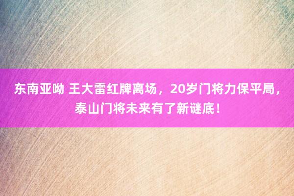东南亚呦 王大雷红牌离场，20岁门将力保平局，泰山门将未来有了新谜底！