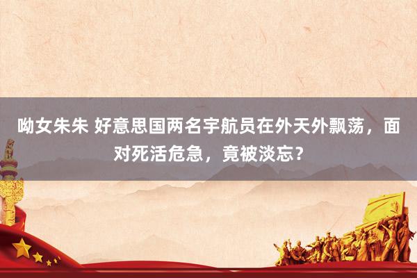 呦女朱朱 好意思国两名宇航员在外天外飘荡，面对死活危急，竟被淡忘？