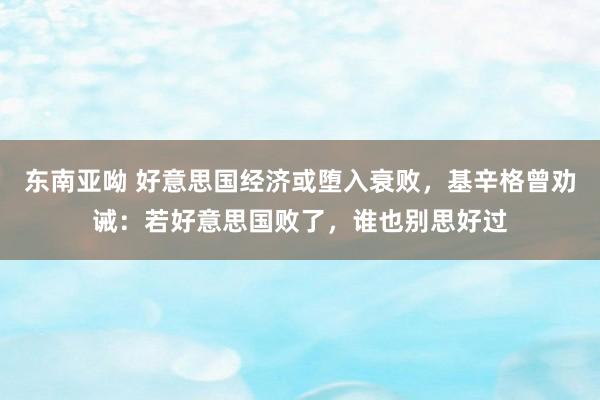 东南亚呦 好意思国经济或堕入衰败，基辛格曾劝诫：若好意思国败了，谁也别思好过