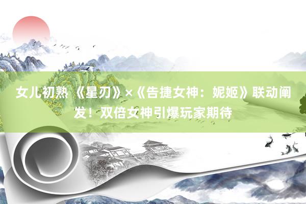 女儿初熟 《星刃》×《告捷女神：妮姬》联动阐发！双倍女神引爆玩家期待