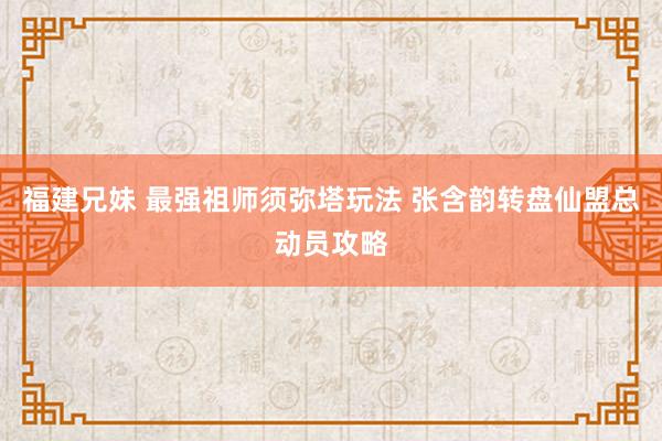 福建兄妹 最强祖师须弥塔玩法 张含韵转盘仙盟总动员攻略