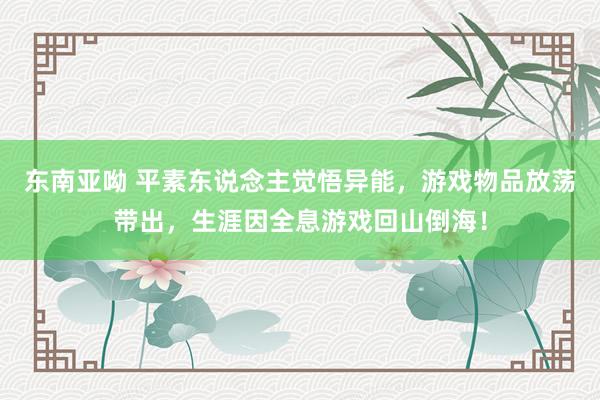 东南亚呦 平素东说念主觉悟异能，游戏物品放荡带出，生涯因全息游戏回山倒海！