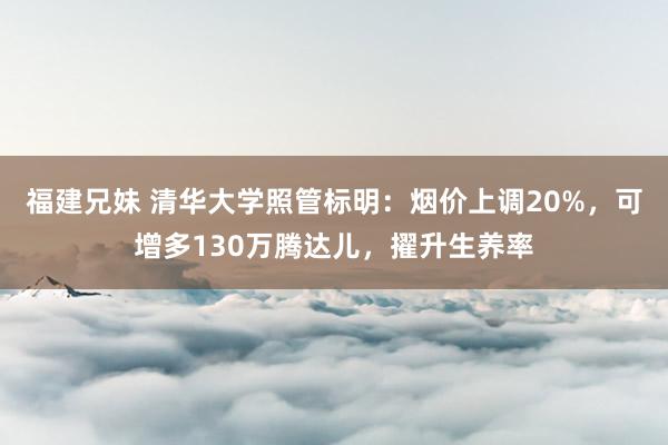 福建兄妹 清华大学照管标明：烟价上调20%，可增多130万腾达儿，擢升生养率
