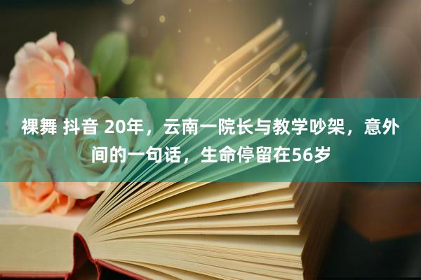 裸舞 抖音 20年，云南一院长与教学吵架，意外间的一句话，生命停留在56岁