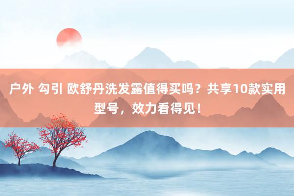 户外 勾引 欧舒丹洗发露值得买吗？共享10款实用型号，效力看得见！