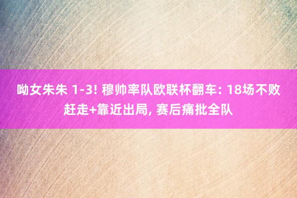 呦女朱朱 1-3! 穆帅率队欧联杯翻车: 18场不败赶走+靠近出局, 赛后痛批全队