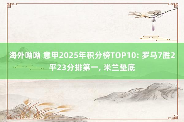 海外呦呦 意甲2025年积分榜TOP10: 罗马7胜2平23分排第一, 米兰垫底