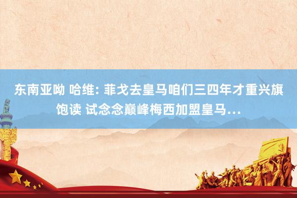东南亚呦 哈维: 菲戈去皇马咱们三四年才重兴旗饱读 试念念巅峰梅西加盟皇马…