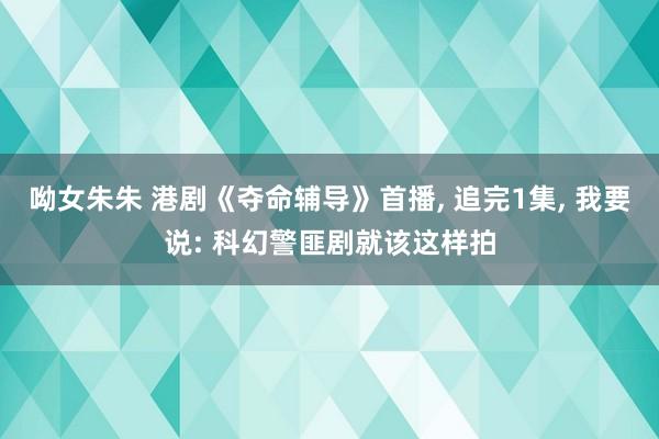 呦女朱朱 港剧《夺命辅导》首播, 追完1集, 我要说: 科幻警匪剧就该这样拍