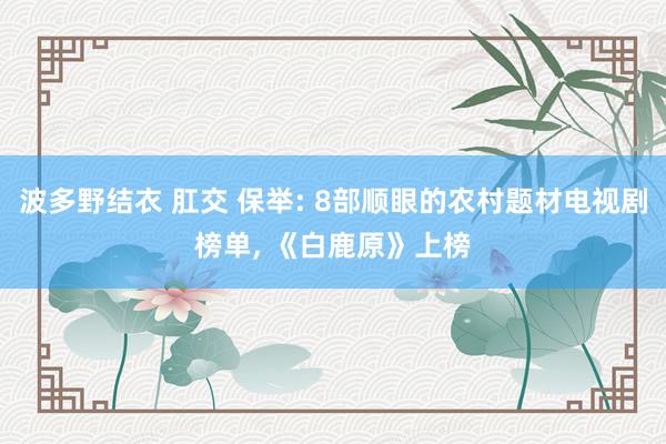 波多野结衣 肛交 保举: 8部顺眼的农村题材电视剧榜单, 《白鹿原》上榜