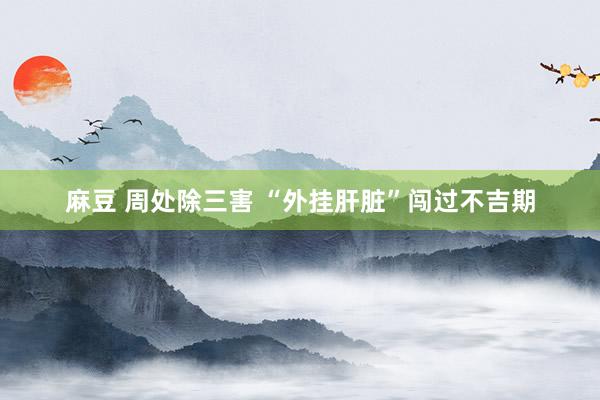 麻豆 周处除三害 “外挂肝脏”闯过不吉期