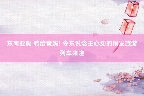 东南亚呦 转给爸妈! 令东说念主心动的银发旅游列车来啦
