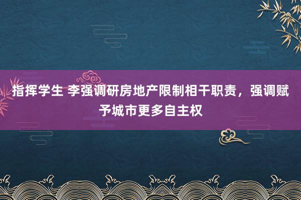 指挥学生 李强调研房地产限制相干职责，强调赋予城市更多自主权