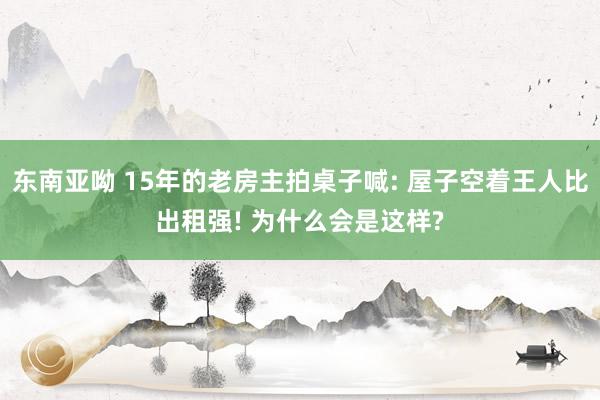 东南亚呦 15年的老房主拍桌子喊: 屋子空着王人比出租强! 为什么会是这样?