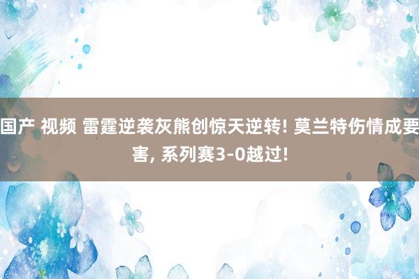 国产 视频 雷霆逆袭灰熊创惊天逆转! 莫兰特伤情成要害, 系列赛3-0越过!