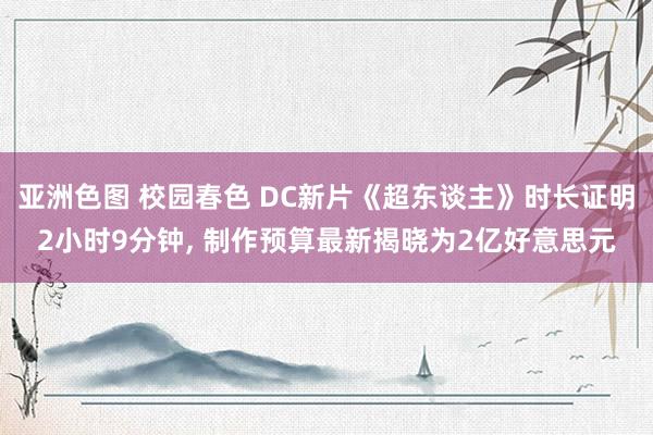 亚洲色图 校园春色 DC新片《超东谈主》时长证明2小时9分钟, 制作预算最新揭晓为2亿好意思元
