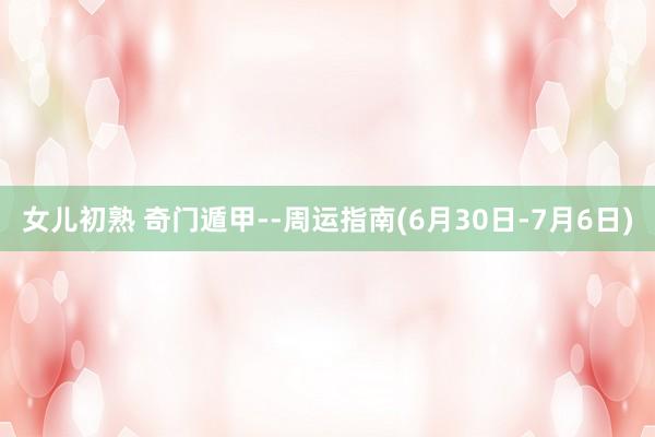 女儿初熟 奇门遁甲--周运指南(6月30日-7月6日)