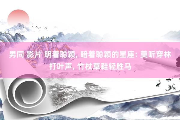 男同 影片 明着聪颖, 暗着聪颖的星座: 莫听穿林打叶声, 竹杖草鞋轻胜马