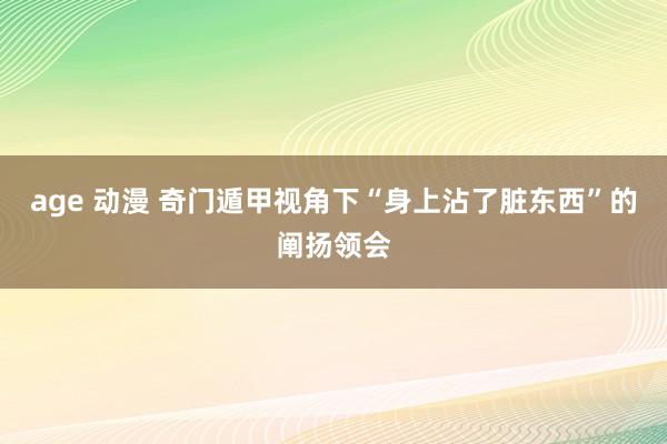 age 动漫 奇门遁甲视角下“身上沾了脏东西”的阐扬领会