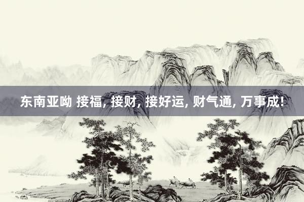东南亚呦 接福, 接财, 接好运, 财气通, 万事成!