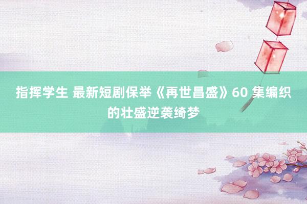 指挥学生 最新短剧保举《再世昌盛》60 集编织的壮盛逆袭绮梦