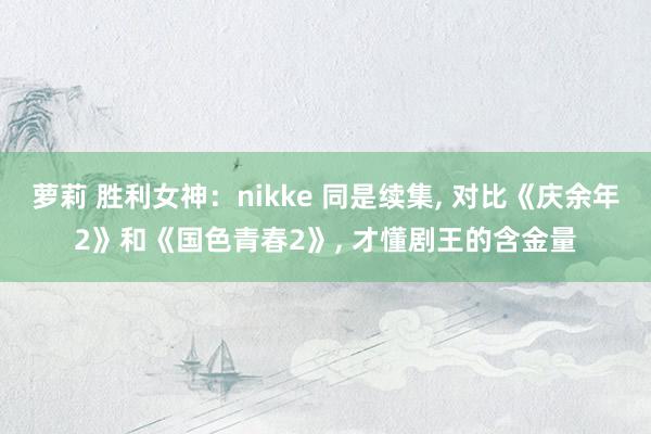 萝莉 胜利女神：nikke 同是续集, 对比《庆余年2》和《国色青春2》, 才懂剧王的含金量