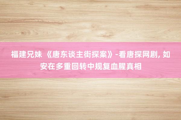 福建兄妹 《唐东谈主街探案》-看唐探网剧, 如安在多重回转中规复血腥真相