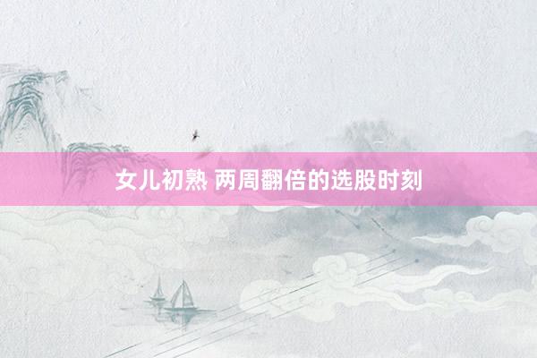 女儿初熟 两周翻倍的选股时刻