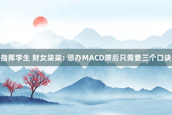 指挥学生 财女柒柒: 惩办MACD滞后只需要三个口诀