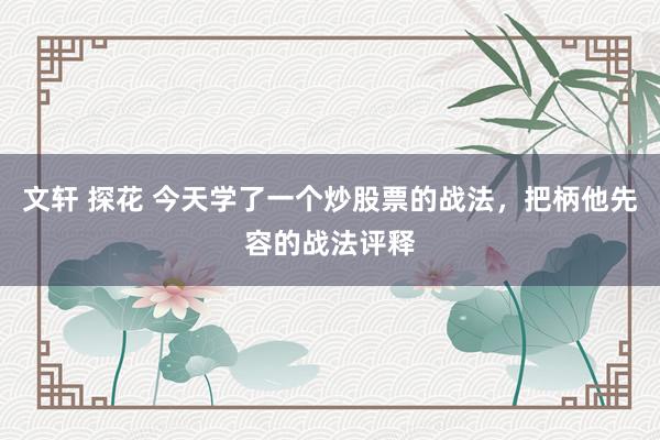 文轩 探花 今天学了一个炒股票的战法,把柄他先容的战法评释
